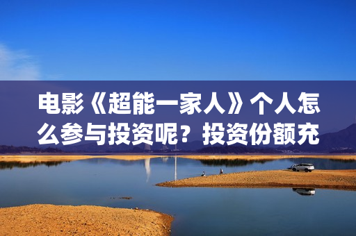 电影《超能一家人》个人怎么参与投资呢？投资份额充足吗？(超能一家人电影在线播放)