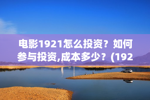 电影1921怎么投资？如何参与投资,成本多少？(1921电影怎样)