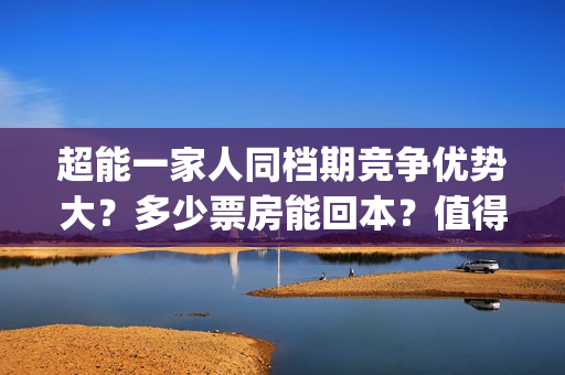 超能一家人同档期竞争优势大？多少票房能回本？值得投资吗？(超能一家人出品方)