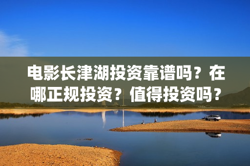 电影长津湖投资靠谱吗？在哪正规投资？值得投资吗？(电影长津湖投资是真的吗)