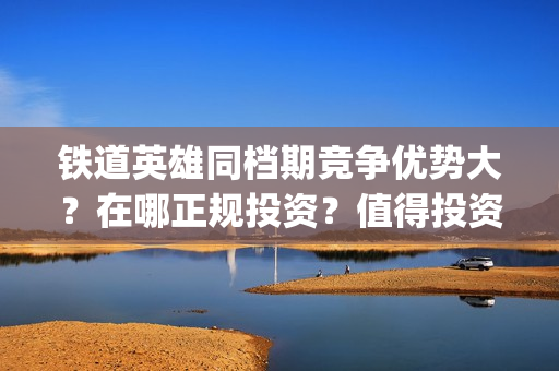 铁道英雄同档期竞争优势大？在哪正规投资？值得投资吗？(铁道英雄什么时候开机)