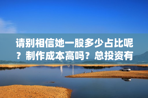 请别相信她一股多少占比呢？制作成本高吗？总投资有多少？(请别相信她成本)