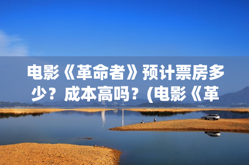 电影《革命者》预计票房多少？成本高吗？(电影《革命者》歌曲)