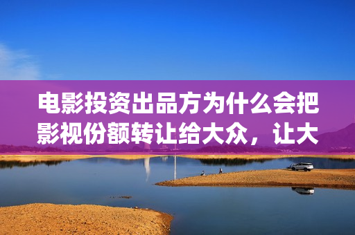 电影投资出品方为什么会把影视份额转让给大众，让大众参与进来？(电影投资出品方和联合出品方的区别)