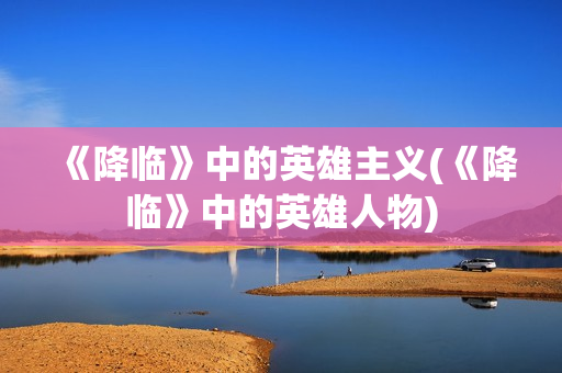 《降临》中的英雄主义(《降临》中的英雄人物)