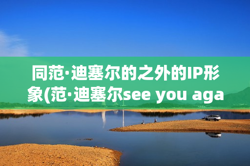 同范·迪塞尔的之外的IP形象(范·迪塞尔see you again)