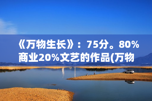 《万物生长》：75分。80%商业20%文艺的作品(万物生长146分钟未测减除版)