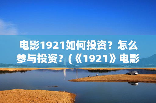 电影1921如何投资？怎么参与投资？(《1921》电影投资)