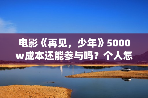 电影《再见，少年》5000w成本还能参与吗？个人怎么参与？(再见完整版)