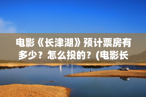 电影《长津湖》预计票房有多少？怎么投的？(电影长津湖演员表)
