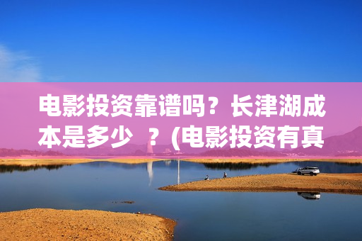 电影投资靠谱吗？长津湖成本是多少  ？(电影投资有真的吗)