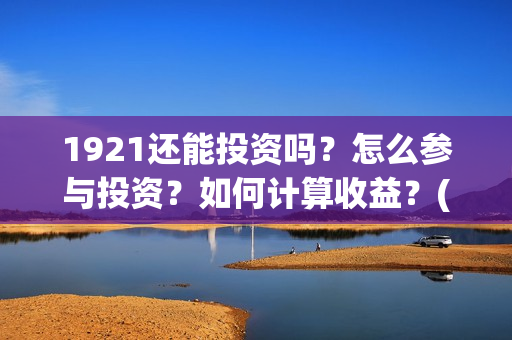 1921还能投资吗？怎么参与投资？如何计算收益？(1921投资赚钱吗)