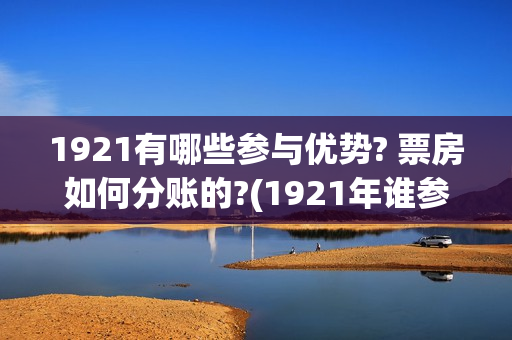 1921有哪些参与优势? 票房如何分账的?(1921年谁参加了)
