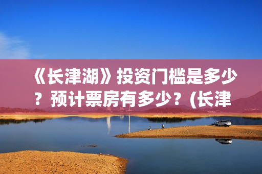 《长津湖》投资门槛是多少？预计票房有多少？(长津湖投资多少钱)