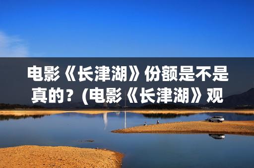 电影《长津湖》份额是不是真的？(电影《长津湖》观后感)