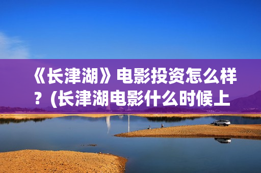 《长津湖》电影投资怎么样？(长津湖电影什么时候上映的)