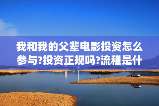 我和我的父辈电影投资怎么参与?投资正规吗?流程是什么?(我和我的父辈电影免费观看完整版高清)