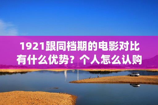 1921跟同档期的电影对比有什么优势？个人怎么认购低成本份额？(与1921同期上映的电影)