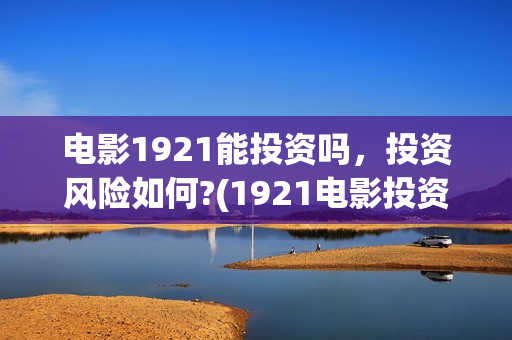 电影1921能投资吗，投资风险如何?(1921电影投资收益)