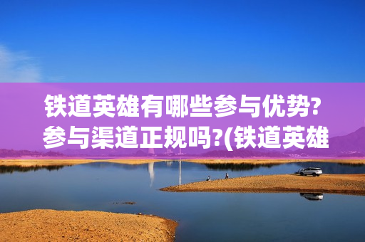 铁道英雄有哪些参与优势? 参与渠道正规吗?(铁道英雄历史背景)