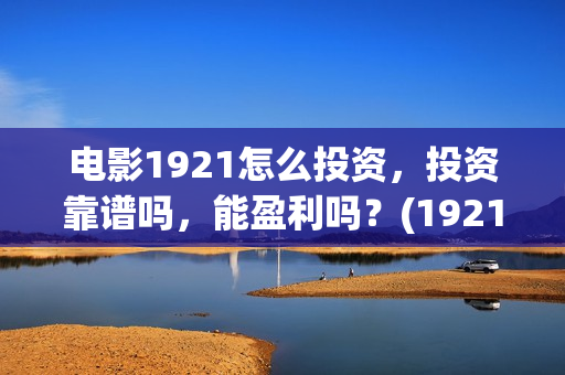 电影1921怎么投资，投资靠谱吗，能盈利吗？(1921电影免费投屏)
