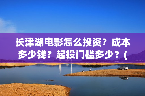长津湖电影怎么投资？成本多少钱？起投门槛多少？(长津湖电影怎么下载)