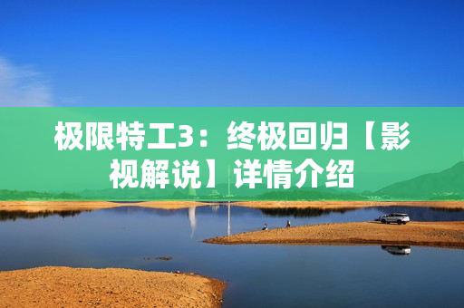 极限特工3：终极回归【影视解说】详情介绍