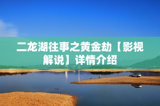 二龙湖往事之黄金劫【影视解说】详情介绍