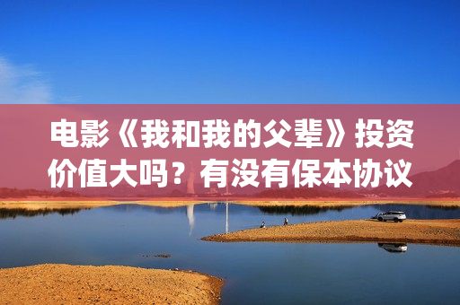 电影《我和我的父辈》投资价值大吗？有没有保本协议？(电影《我和我的家乡》免费播放)