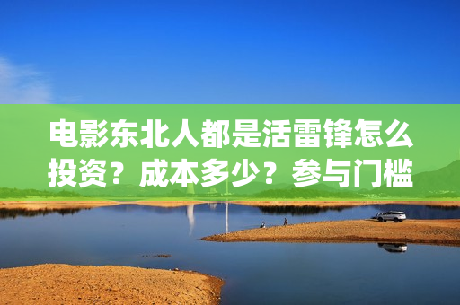 电影东北人都是活雷锋怎么投资？成本多少？参与门槛(电影东北人都是哪年拍的)