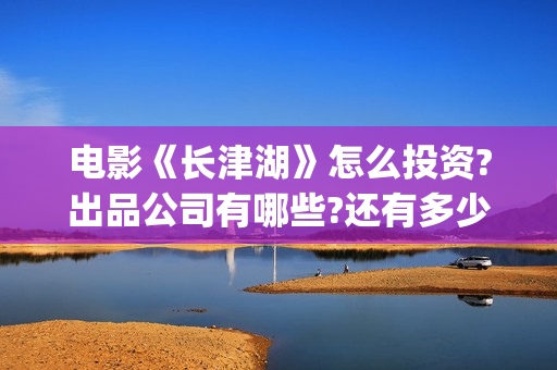 电影《长津湖》怎么投资?出品公司有哪些?还有多少投资份额?(电影《长津湖》完整版)