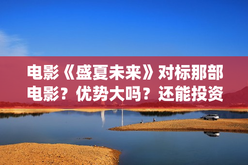 电影《盛夏未来》对标那部电影？优势大吗？还能投资吗？(盛夏未来电影全集)