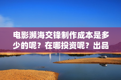 电影濒海交锋制作成本是多少的呢？在哪投资呢？出品方有哪些？(濒海交锋电影节)