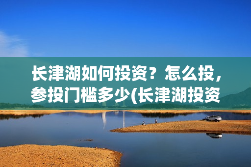 长津湖如何投资？怎么投，参投门槛多少(长津湖投资收益有多少)