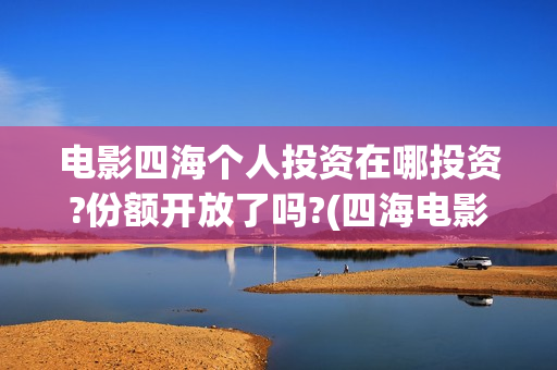 电影四海个人投资在哪投资?份额开放了吗?(四海电影剧照)
