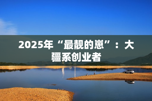 2025年“最靓的崽”：大疆系创业者