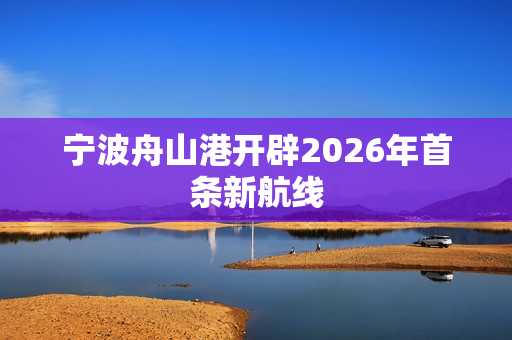 宁波舟山港开辟2026年首条新航线