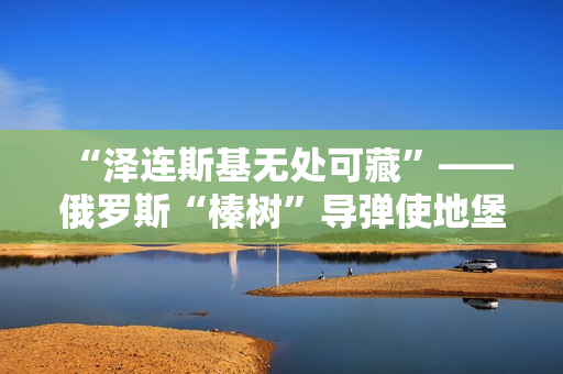 “泽连斯基无处可藏”——俄罗斯“榛树”导弹使地堡形同虚设