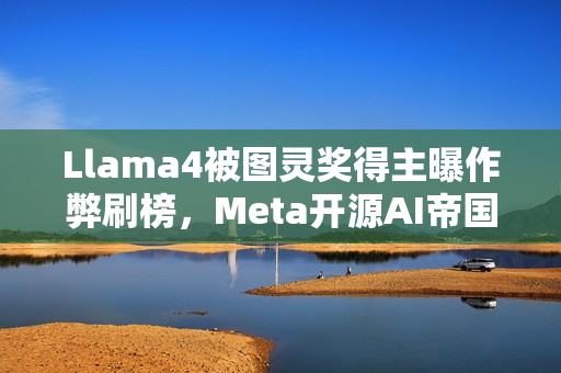 Llama4被图灵奖得主曝作弊刷榜，Meta开源AI帝国一夜倾覆