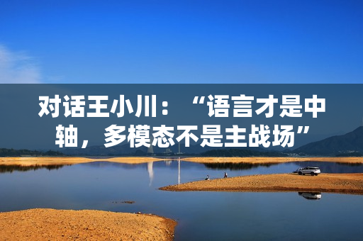 对话王小川：“语言才是中轴，多模态不是主战场”