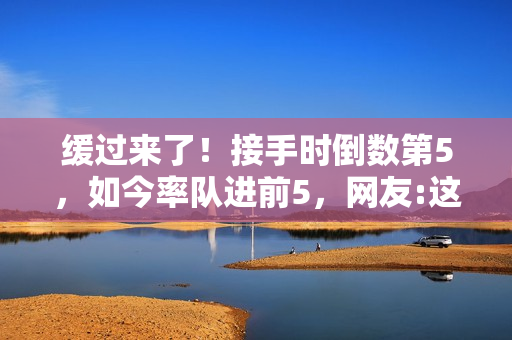 缓过来了！接手时倒数第5，如今率队进前5，网友:这人有两把刷子