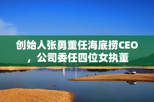 创始人张勇重任海底捞CEO，公司委任四位女执董