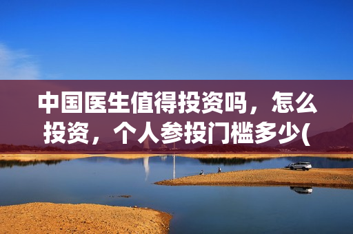 中国医生值得投资吗，怎么投资，个人参投门槛多少(中国医生的)