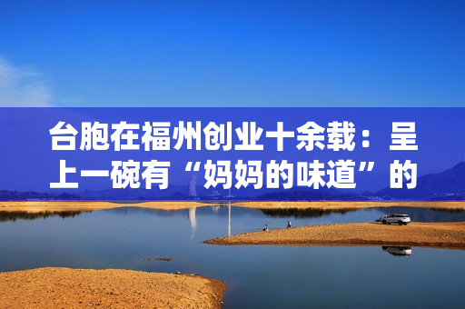 台胞在福州创业十余载：呈上一碗有“妈妈的味道”的牛肉面