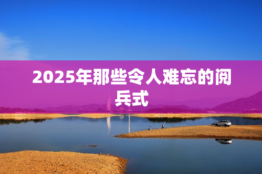 2025年那些令人难忘的阅兵式