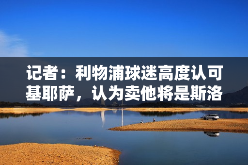 记者：利物浦球迷高度认可基耶萨，认为卖他将是斯洛特的一个错误