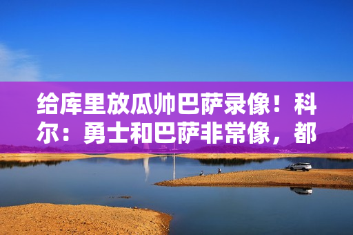 给库里放瓜帅巴萨录像！科尔：勇士和巴萨非常像，都很注重传球