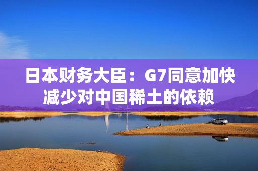 日本财务大臣：G7同意加快减少对中国稀土的依赖
