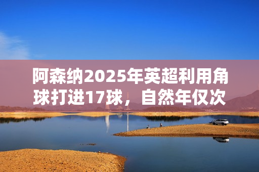阿森纳2025年英超利用角球打进17球，自然年仅次于曼联18球纪录