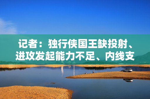 记者：独行侠国王缺投射、进攻发起能力不足、内线支配球能力有限